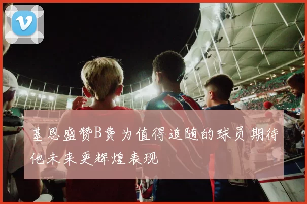 基恩盛赞B费为值得追随的球员期待他未来更辉煌表现