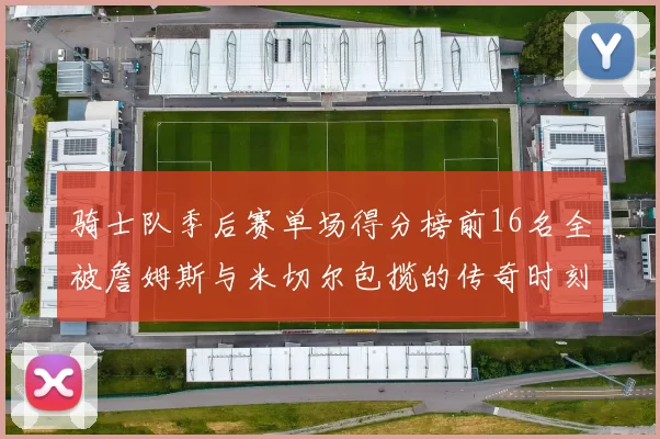 骑士队季后赛单场得分榜前16名全被詹姆斯与米切尔包揽的传奇时刻