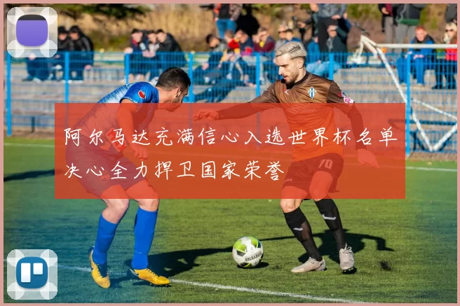 阿尔马达充满信心入选世界杯名单决心全力捍卫国家荣誉
