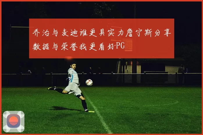 乔治与麦迪谁更具实力詹宁斯分享数据与荣誉我更看好PG