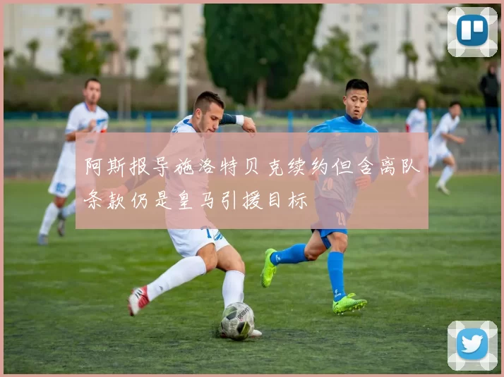 阿斯报导施洛特贝克续约但含离队条款仍是皇马引援目标