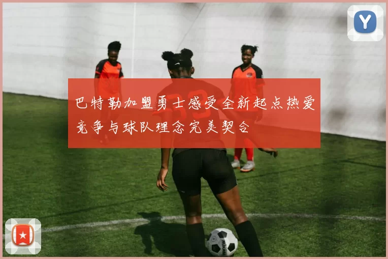 巴特勒加盟勇士感受全新起点热爱竞争与球队理念完美契合