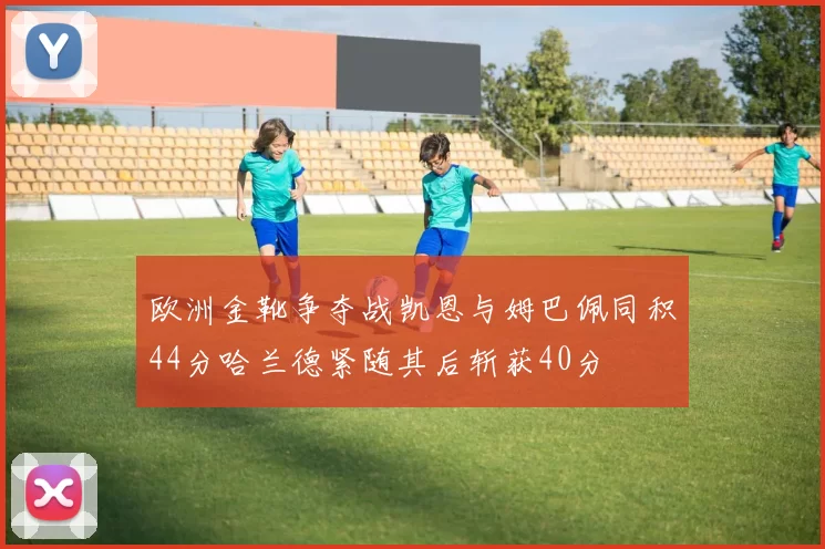 欧洲金靴争夺战凯恩与姆巴佩同积44分哈兰德紧随其后斩获40分