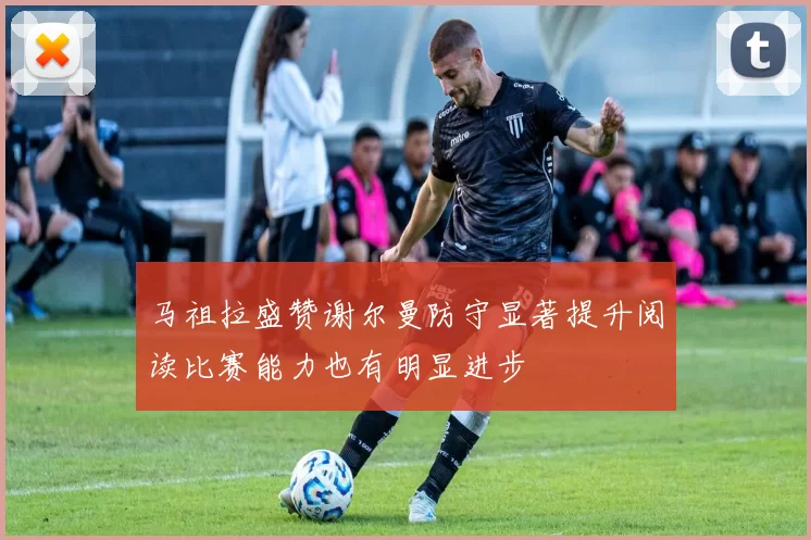 马祖拉盛赞谢尔曼防守显著提升阅读比赛能力也有明显进步