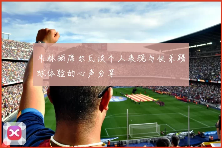 韦林顿席尔瓦谈个人表现与快乐踢球体验的心声分享