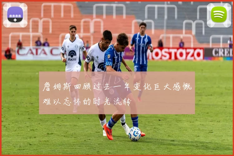 詹姆斯回顾过去一年变化巨大感慨难以忘怀的时光流转