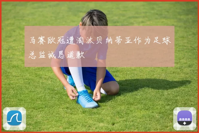 马赛欧冠遭淘汰贝纳蒂亚作为足球总监诚恳道歉