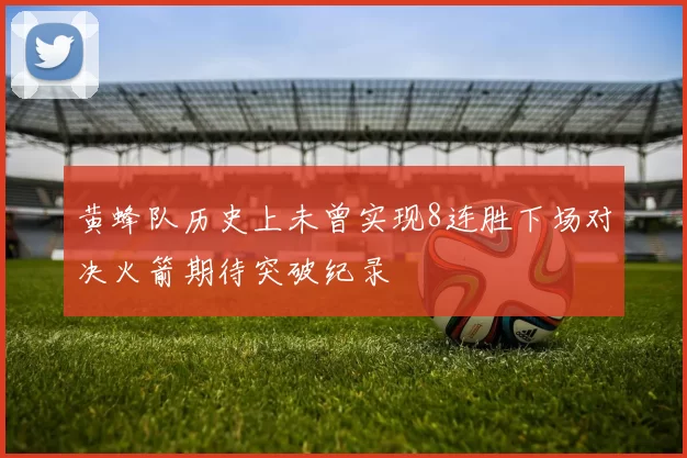 黄蜂队历史上未曾实现8连胜下场对决火箭期待突破纪录