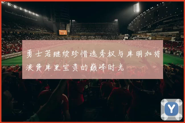 勇士若继续珍惜选秀权与库明加将浪费库里宝贵的巅峰时光