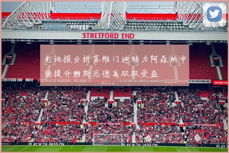 电讯报分析苏维门迪助力阿森纳中场提升赖斯厄德高双双受益