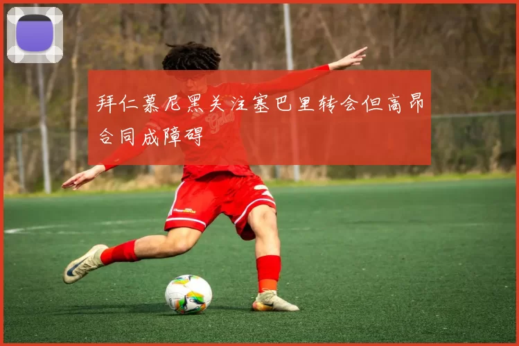 拜仁慕尼黑关注塞巴里转会但高昂合同成障碍