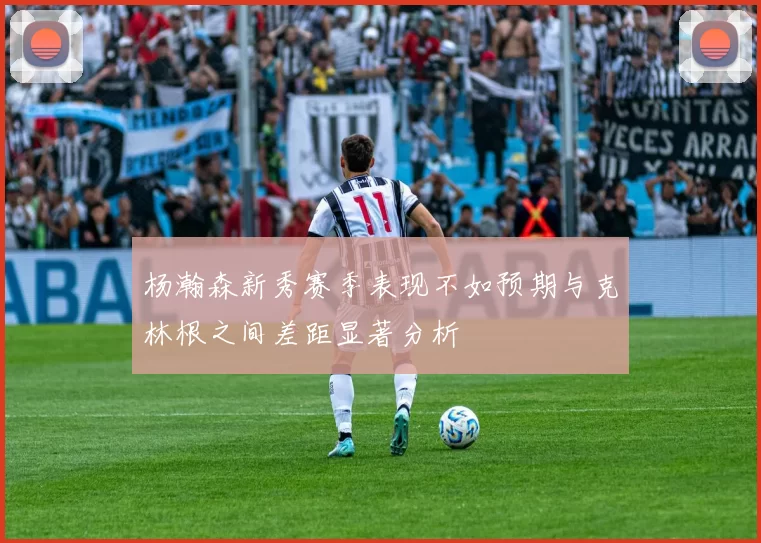 杨瀚森新秀赛季表现不如预期与克林根之间差距显著分析