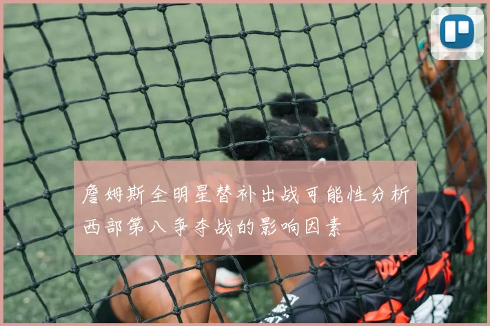 詹姆斯全明星替补出战可能性分析西部第八争夺战的影响因素
