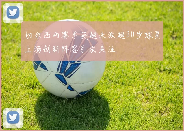 切尔西两赛季英超未派超30岁球员上场创新阵容引发关注