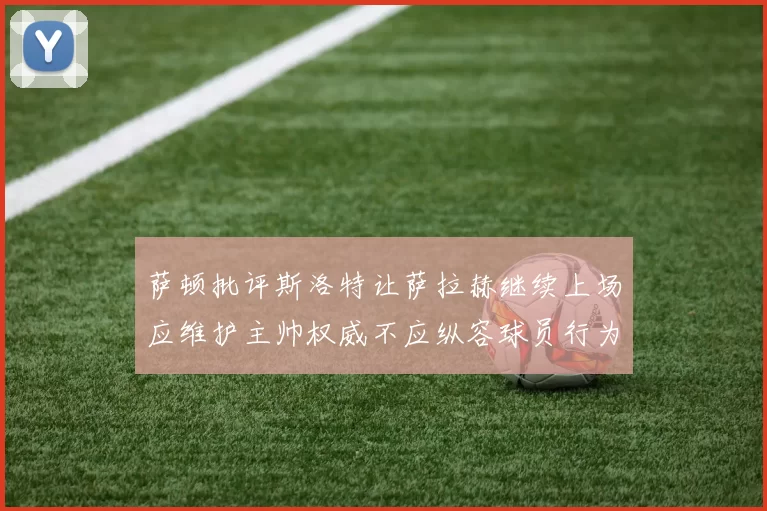 萨顿批评斯洛特让萨拉赫继续上场应维护主帅权威不应纵容球员行为
