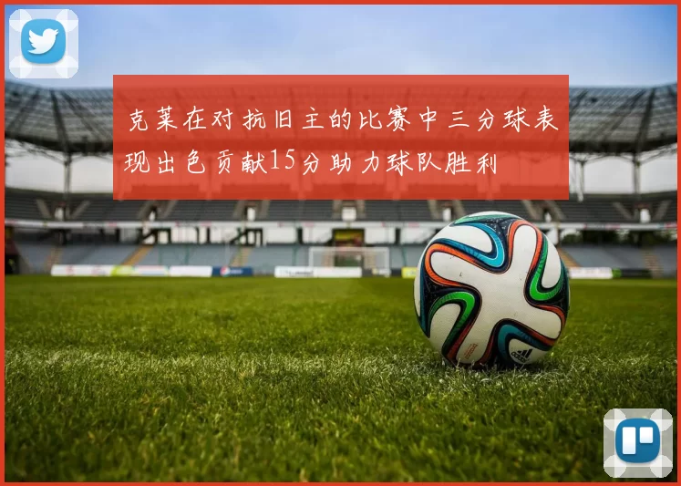 克莱在对抗旧主的比赛中三分球表现出色贡献15分助力球队胜利