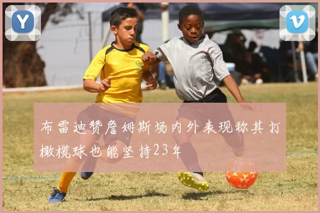 布雷迪赞詹姆斯场内外表现称其打橄榄球也能坚持23年