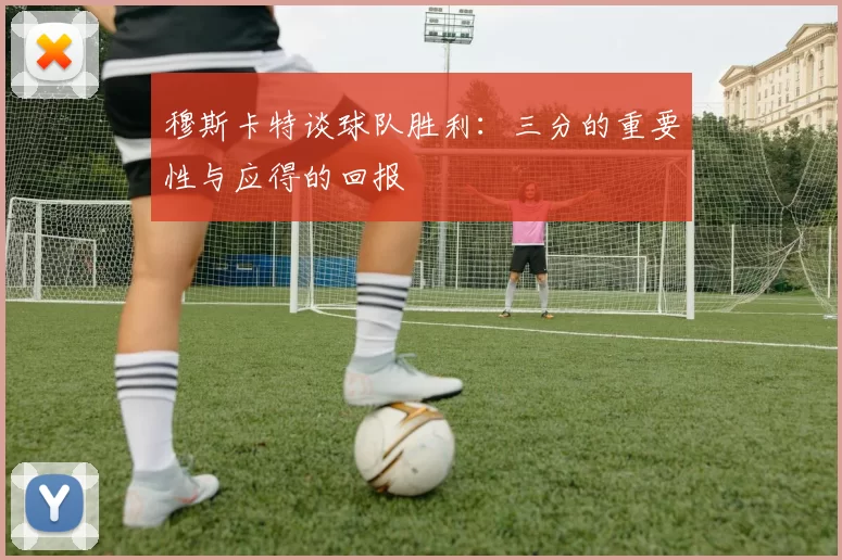 穆斯卡特谈球队胜利：三分的重要性与应得的回报