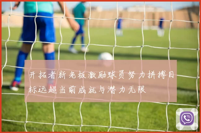 开拓者新老板激励球员努力拼搏目标远超当前成就与潜力无限