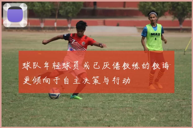 球队年轻球员或已厌倦教练的教诲更倾向于自主决策与行动