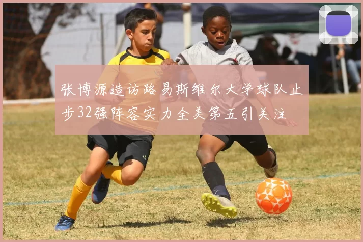 张博源造访路易斯维尔大学球队止步32强阵容实力全美第五引关注