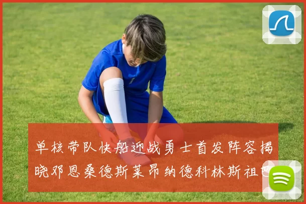 单核带队快船迎战勇士首发阵容揭晓邓恩桑德斯莱昂纳德科林斯祖巴茨齐上阵