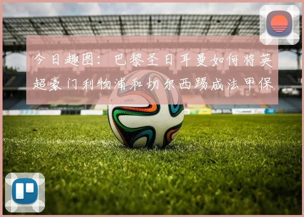 今日趣图：巴黎圣日耳曼如何将英超豪门利物浦和切尔西踢成法甲保级队