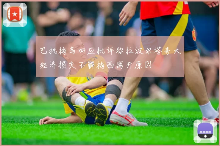 巴托梅乌回应批评称拉波尔塔夸大经济损失不解梅西离开原因