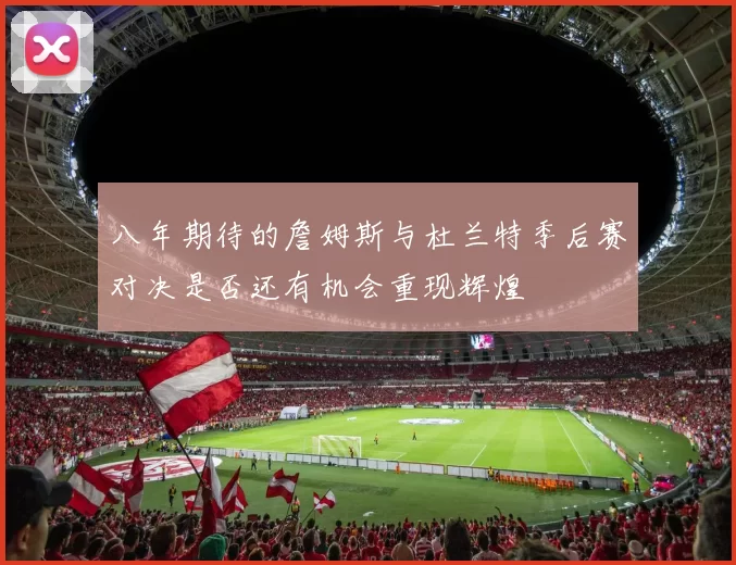 八年期待的詹姆斯与杜兰特季后赛对决是否还有机会重现辉煌