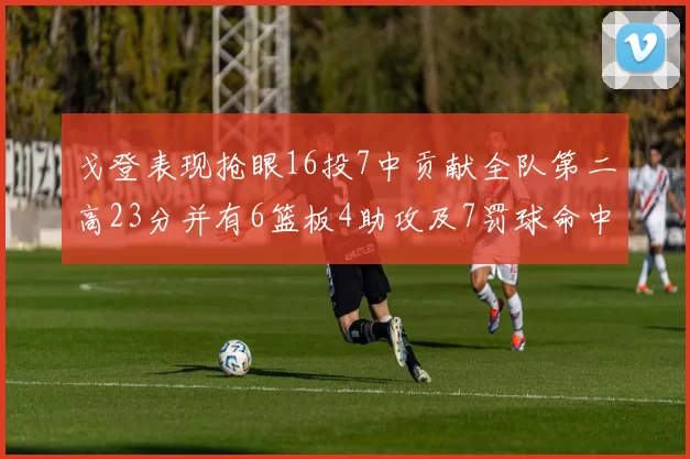 戈登表现抢眼16投7中贡献全队第二高23分并有6篮板4助攻及7罚球命中
