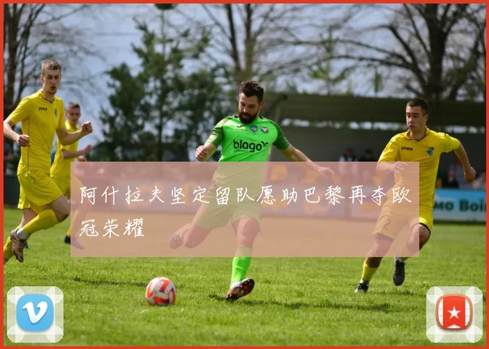 阿什拉夫坚定留队愿助巴黎再夺欧冠荣耀