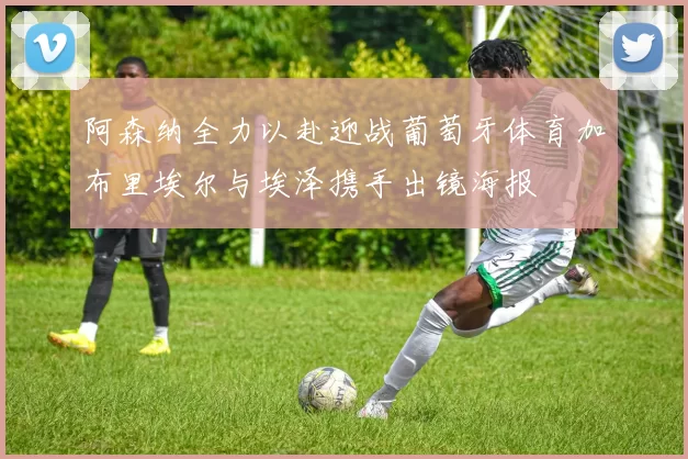 阿森纳全力以赴迎战葡萄牙体育加布里埃尔与埃泽携手出镜海报