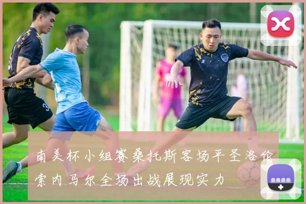 南美杯小组赛桑托斯客场平圣洛伦索内马尔全场出战展现实力