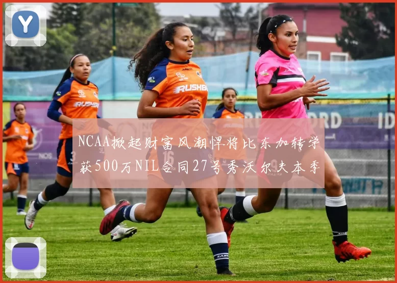 NCAA掀起财富风潮悍将比东加转学获500万NIL合同27号秀沃尔夫本季收入280万